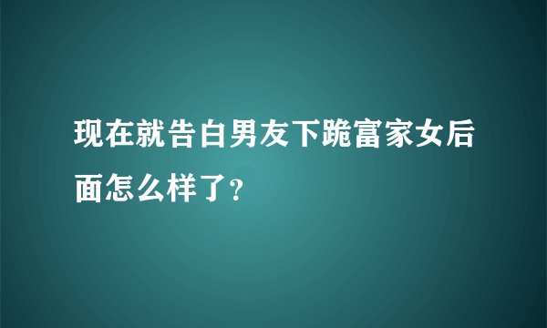 现在就告白男友下跪富家女后面怎么样了？