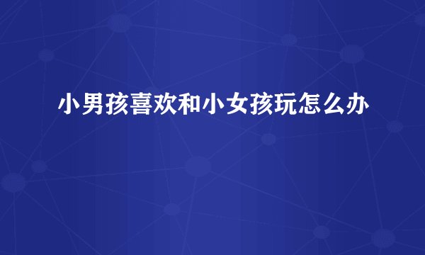 小男孩喜欢和小女孩玩怎么办