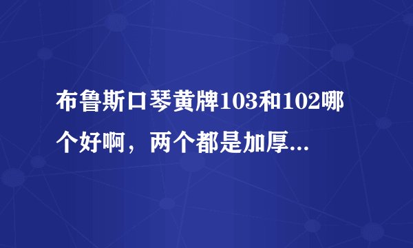 布鲁斯口琴黄牌103和102哪个好啊，两个都是加厚版的，价格方面不考虑。还有就是复古版的掉色吗