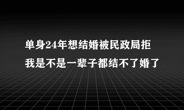 单身24年想结婚被民政局拒 我是不是一辈子都结不了婚了