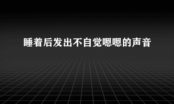 睡着后发出不自觉嗯嗯的声音
