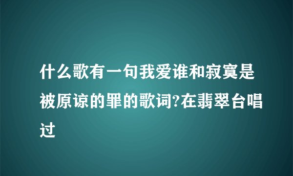 什么歌有一句我爱谁和寂寞是被原谅的罪的歌词?在翡翠台唱过