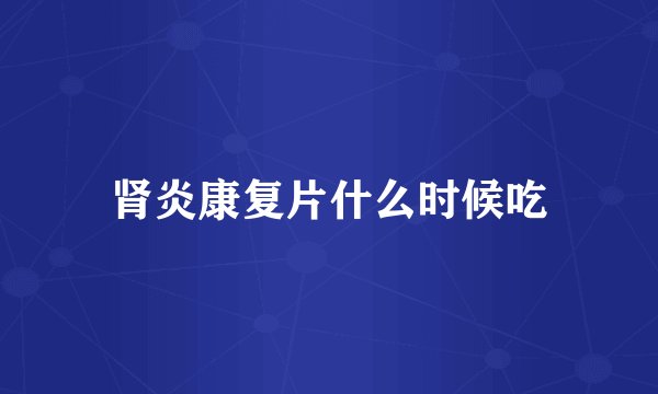 肾炎康复片什么时候吃