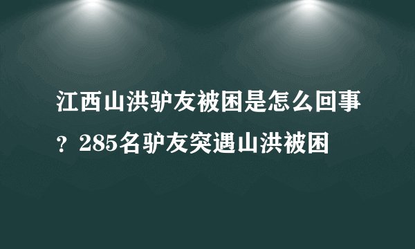 江西山洪驴友被困是怎么回事？285名驴友突遇山洪被困