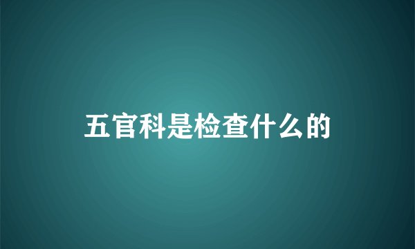 五官科是检查什么的