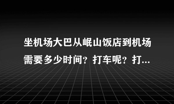 坐机场大巴从岷山饭店到机场需要多少时间？打车呢？打车多少钱？