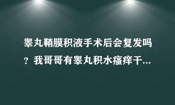 睾丸鞘膜积液手术后会复发吗？我哥哥有睾丸积水瘙痒干，他去医院检查的结果是睾丸积水。