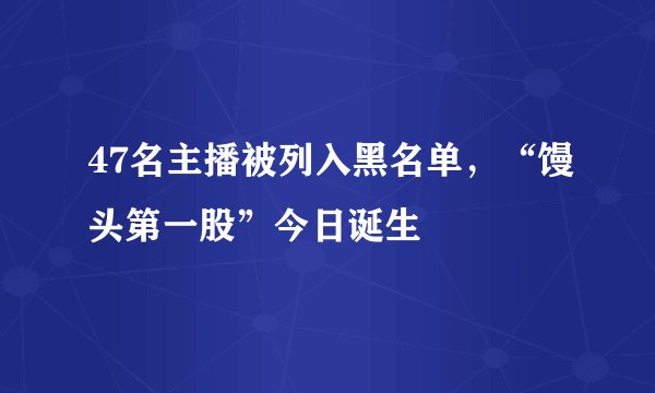 47名主播被列入黑名单，“馒头第一股”今日诞生