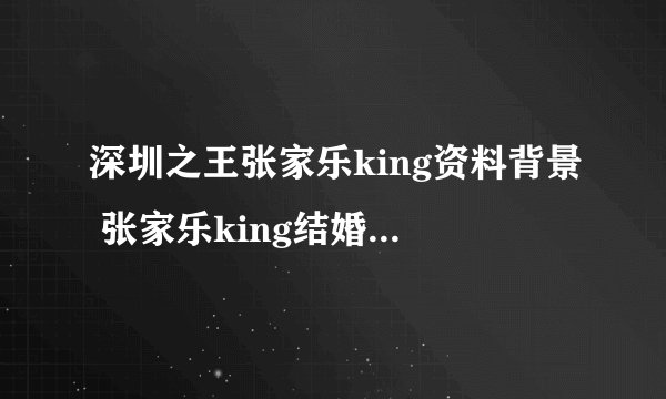 深圳之王张家乐king资料背景 张家乐king结婚了吗-飞外