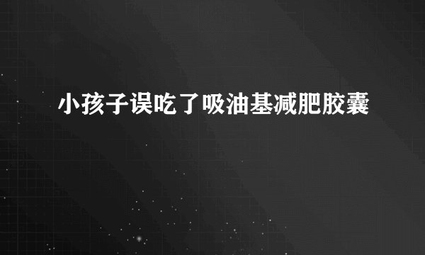 小孩子误吃了吸油基减肥胶囊