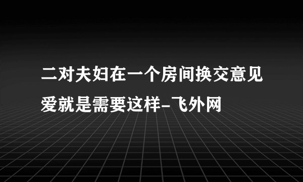 二对夫妇在一个房间换交意见爱就是需要这样-飞外网