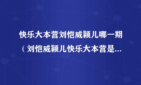 快乐大本营刘恺威颖儿哪一期（刘恺威颖儿快乐大本营是哪一期）资讯_飞外网