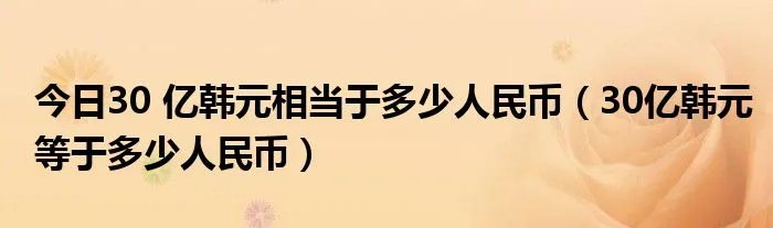 今日30 亿韩元相当于多少人民币(30亿韩元等于多少人民币)