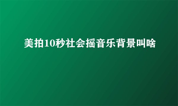 美拍10秒社会摇音乐背景叫啥