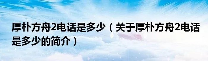 厚朴方舟2电话是多少（关于厚朴方舟2电话是多少的简介）