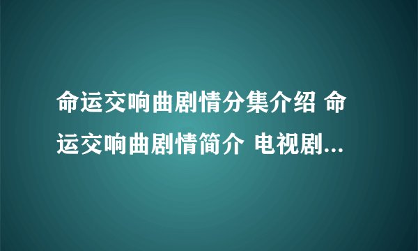 命运交响曲剧情分集介绍 命运交响曲剧情简介 电视剧命运交响曲全集剧情