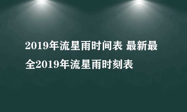 2019年流星雨时间表 最新最全2019年流星雨时刻表