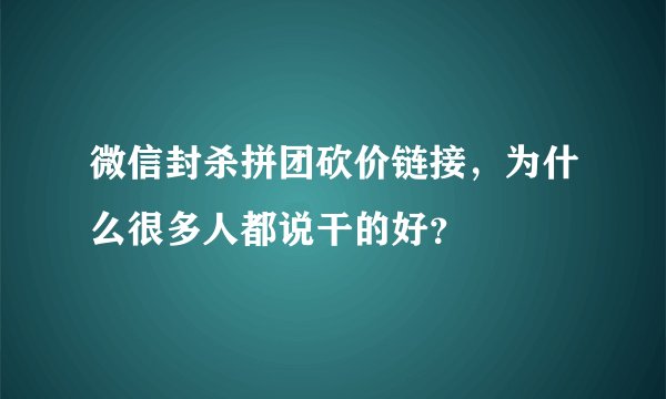 微信封杀拼团砍价链接，为什么很多人都说干的好？