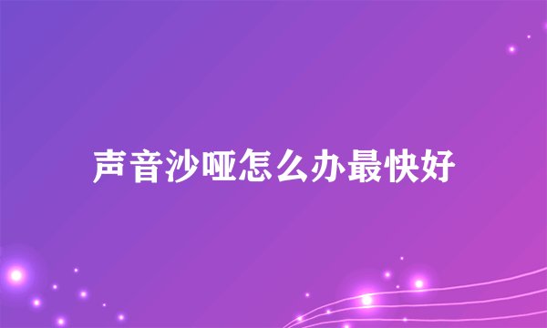 声音沙哑怎么办最快好