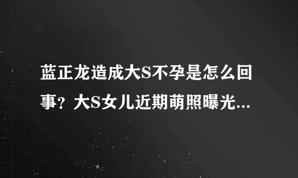 蓝正龙造成大S不孕是怎么回事？大S女儿近期萌照曝光_飞外网