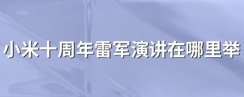 小米十周年雷军演讲在哪里举行 该活动哪一天举行