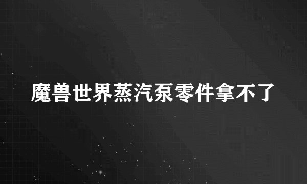 魔兽世界蒸汽泵零件拿不了