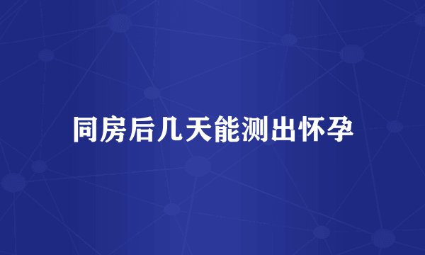 同房后几天能测出怀孕