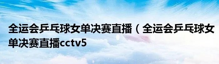 全运会乒乓球女单决赛直播（全运会乒乓球女单决赛直播cctv5