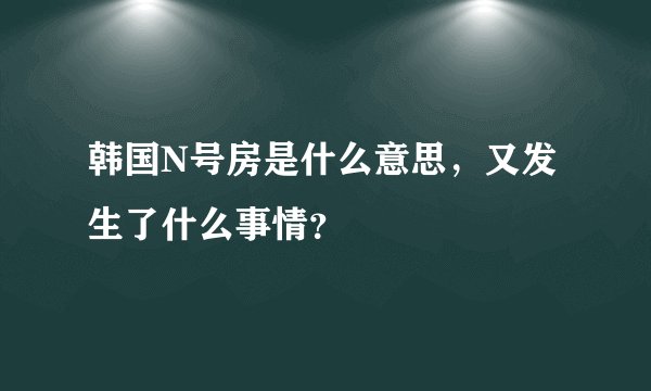 韩国N号房是什么意思，又发生了什么事情？