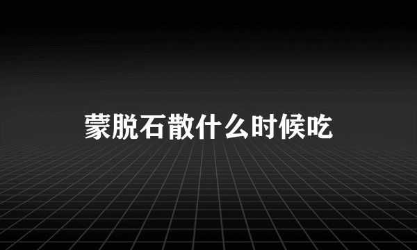 蒙脱石散什么时候吃