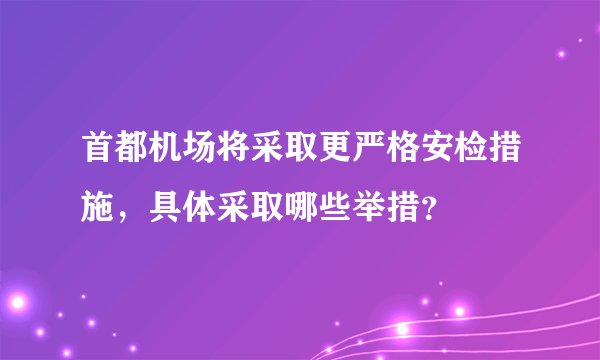 首都机场将采取更严格安检措施，具体采取哪些举措？