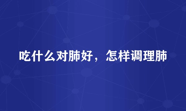 吃什么对肺好，怎样调理肺