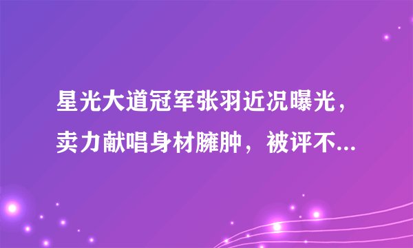 星光大道冠军张羽近况曝光，卖力献唱身材臃肿，被评不认识显落魄