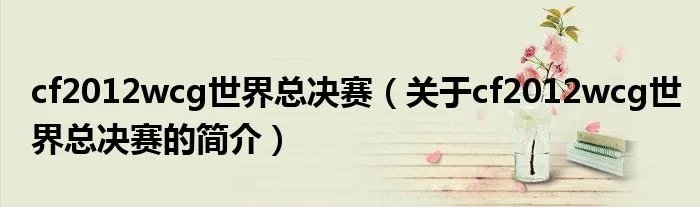 cf2012wcg世界总决赛（关于cf2012wcg世界总决赛的简介）