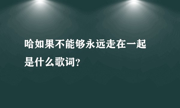 哈如果不能够永远走在一起 是什么歌词？
