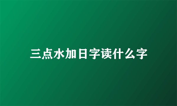 三点水加日字读什么字