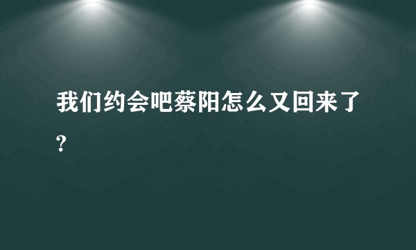 我们约会吧蔡阳怎么又回来了?