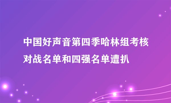 中国好声音第四季哈林组考核对战名单和四强名单遭扒