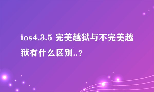 ios4.3.5 完美越狱与不完美越狱有什么区别..？