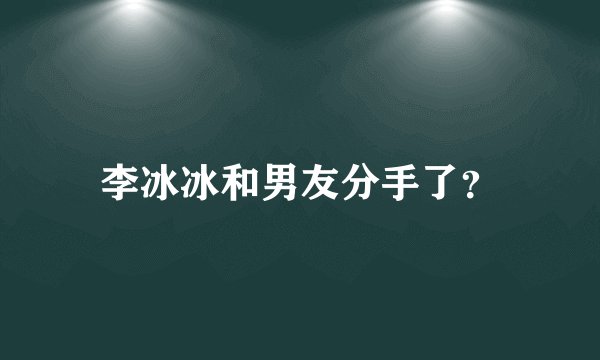李冰冰和男友分手了？