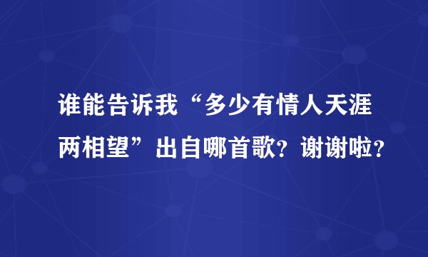 谁能告诉我“多少有情人天涯两相望”出自哪首歌？谢谢啦？