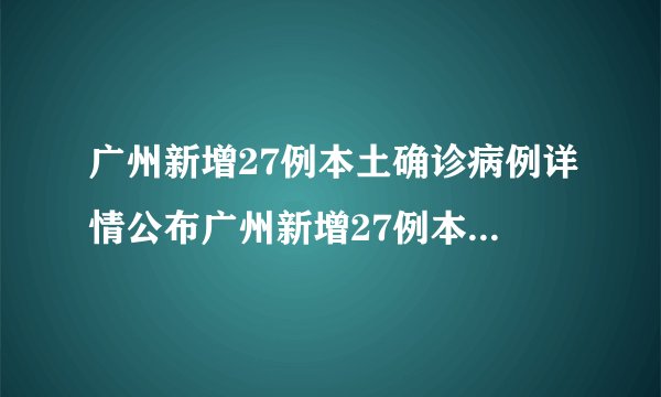 广州新增27例本土确诊病例详情公布广州新增27例本土确诊病例详情公布时间