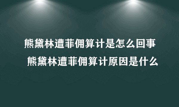 熊黛林遭菲佣算计是怎么回事 熊黛林遭菲佣算计原因是什么