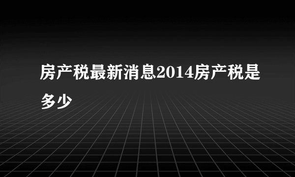 房产税最新消息2014房产税是多少