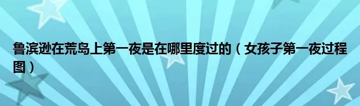 鲁滨逊在荒岛上第一夜是在哪里度过的（女孩子第一夜过程图）