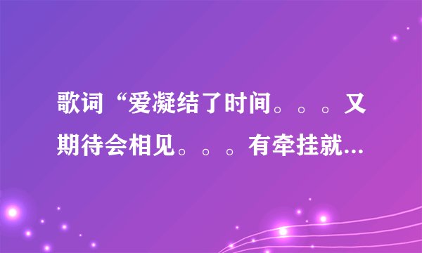 歌词“爱凝结了时间。。。又期待会相见。。。有牵挂就不会飞远。。。”是哪首歌上的啊