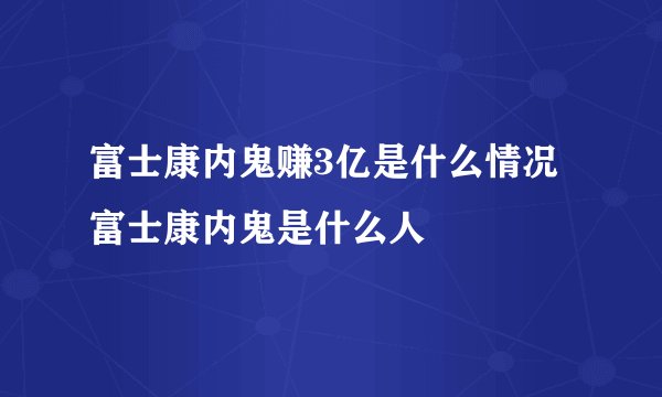 富士康内鬼赚3亿是什么情况 富士康内鬼是什么人