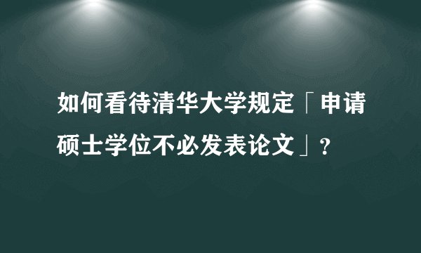 如何看待清华大学规定「申请硕士学位不必发表论文」？
