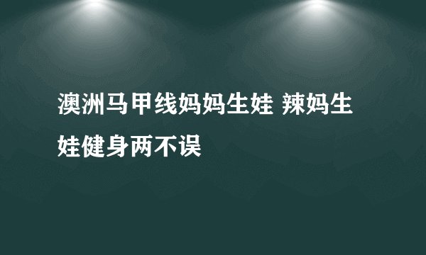 澳洲马甲线妈妈生娃 辣妈生娃健身两不误
