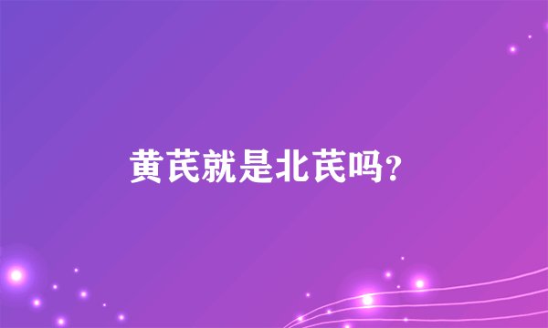 黄芪就是北芪吗？